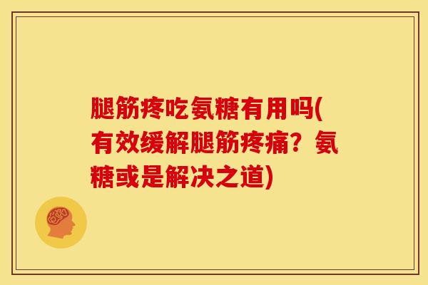 腿筋疼吃氨糖有用吗(有效缓解腿筋疼痛？氨糖或是解决之道)