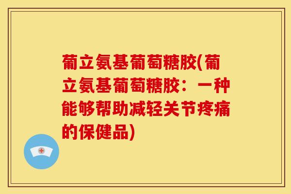 葡立氨基葡萄糖胶(葡立氨基葡萄糖胶：一种能够帮助减轻关节疼痛的保健品)