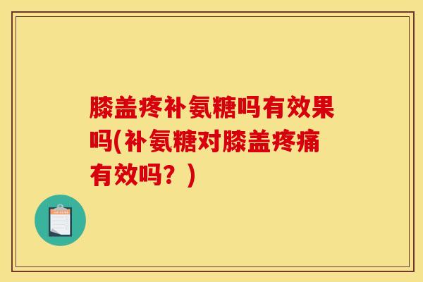 膝盖疼补氨糖吗有效果吗(补氨糖对膝盖疼痛有效吗？)-第1张图片-关节骑士