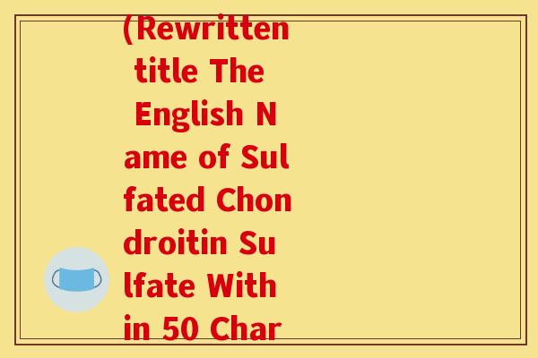 硫酸软骨素 英文名称(Rewritten title The English Name of Sulfated Chondroitin Sulfate Within 50 Characters.)