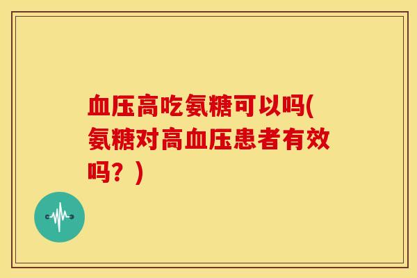 血压高吃氨糖可以吗(氨糖对高血压患者有效吗?)-第1张图片-关节骑士 血压高吃氨糖可以吗(氨糖对高血压患者有效吗?)-第1张图片-关节骑士