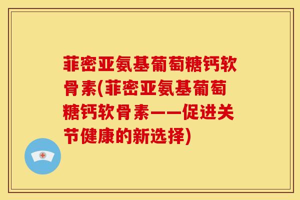 菲密亚氨基葡萄糖钙软骨素(菲密亚氨基葡萄糖钙软骨素——促进关节健康的新选择)