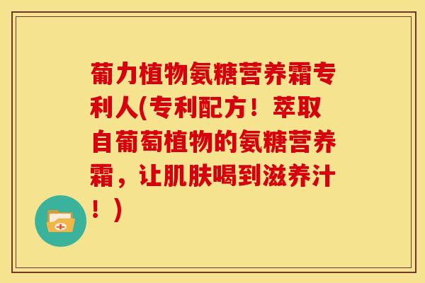 葡力植物氨糖营养霜专利人(专利配方！萃取自葡萄植物的氨糖营养霜，让肌肤喝到滋养汁！)