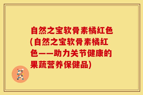 自然之宝软骨素橘红色(自然之宝软骨素橘红色——助力关节健康的果蔬营养保健品)