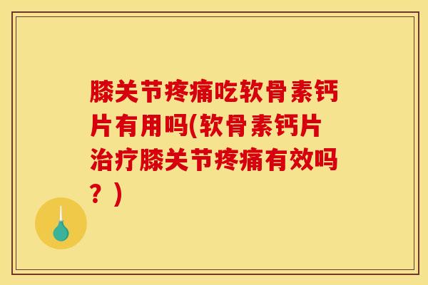 膝关节疼痛吃软骨素钙片有用吗(软骨素钙片治疗膝关节疼痛有效吗？)