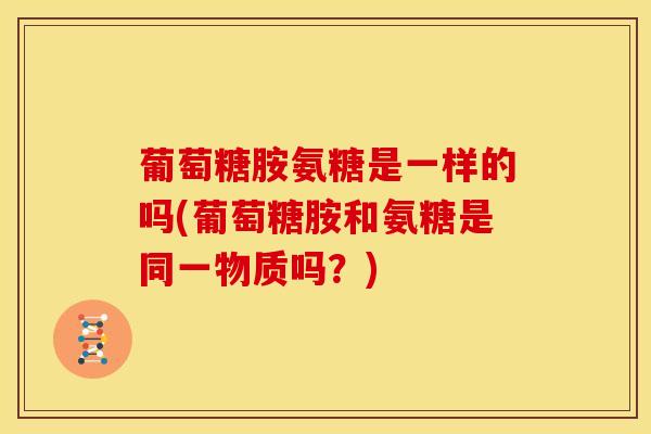 葡萄糖胺氨糖是一样的吗(葡萄糖胺和氨糖是同一物质吗？)