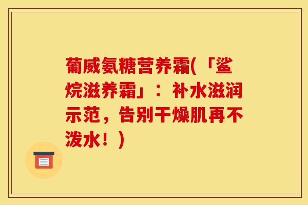 葡威氨糖营养霜(「鲨烷滋养霜」：补水滋润示范，告别干燥肌再不泼水！)