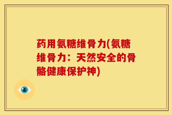药用氨糖维骨力(氨糖维骨力：天然安全的骨骼健康保护神)