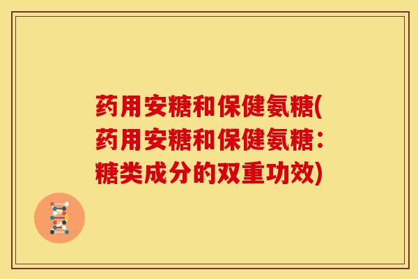 药用安糖和保健氨糖(药用安糖和保健氨糖:糖类成分的双重功效)-第1张图片-关节骑士 药用安糖和保健氨糖(药用安糖和保健氨糖:糖类成分的双重功效)-第1张图片-关节骑士