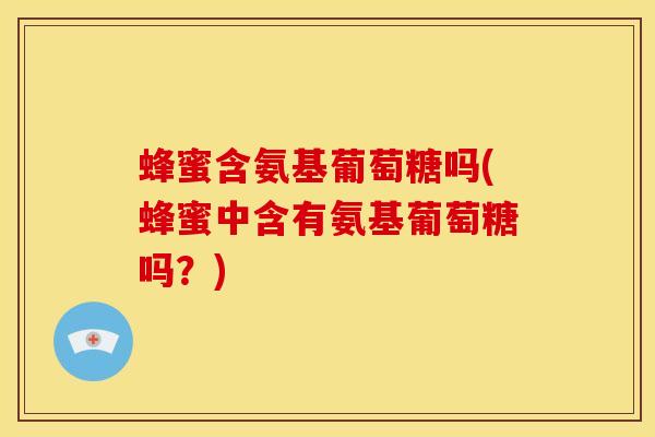 蜂蜜含氨基葡萄糖吗(蜂蜜中含有氨基葡萄糖吗？)