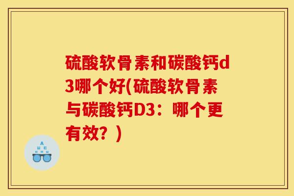 硫酸软骨素和碳酸钙d3哪个好(硫酸软骨素与碳酸钙D3：哪个更有效？)