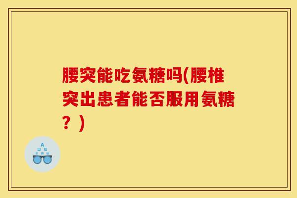 腰突能吃氨糖吗(腰椎突出患者能否服用氨糖？)