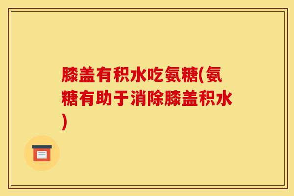 膝盖有积水吃氨糖(氨糖有助于消除膝盖积水)