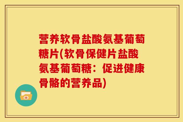 营养软骨盐酸氨基葡萄糖片(软骨保健片盐酸氨基葡萄糖:促进健康骨骼的营养品)-第1张图片-关节骑士 营养软骨盐酸氨基葡萄糖片(软骨保健片盐酸氨基葡萄糖:促进健康骨骼的营养品)-第1张图片-关节骑士
