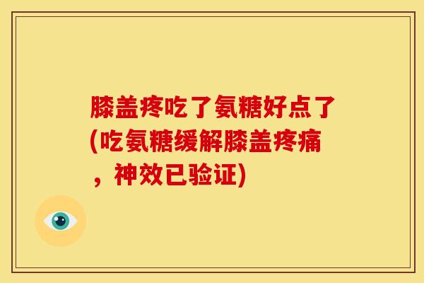膝盖疼吃了氨糖好点了(吃氨糖缓解膝盖疼痛，神效已验证)