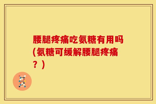 腰腿疼痛吃氨糖有用吗(氨糖可缓解腰腿疼痛？)