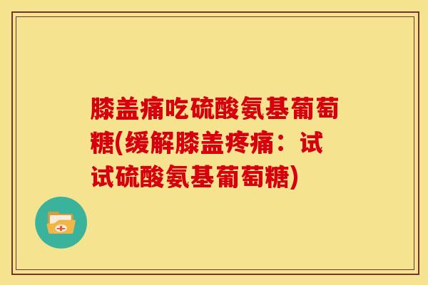 膝盖痛吃硫酸氨基葡萄糖(缓解膝盖疼痛：试试硫酸氨基葡萄糖)