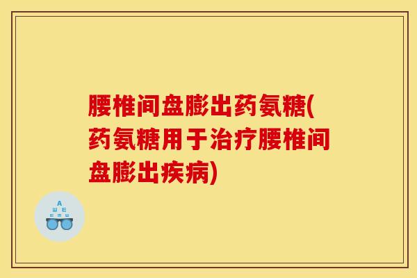 腰椎间盘膨出药氨糖(药氨糖用于治疗腰椎间盘膨出疾病)