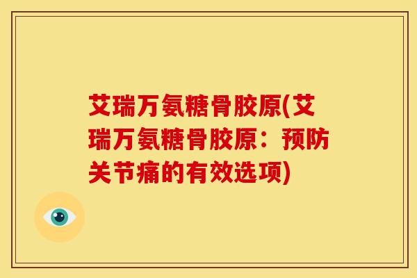 艾瑞万氨糖骨胶原(艾瑞万氨糖骨胶原：预防关节痛的有效选项)