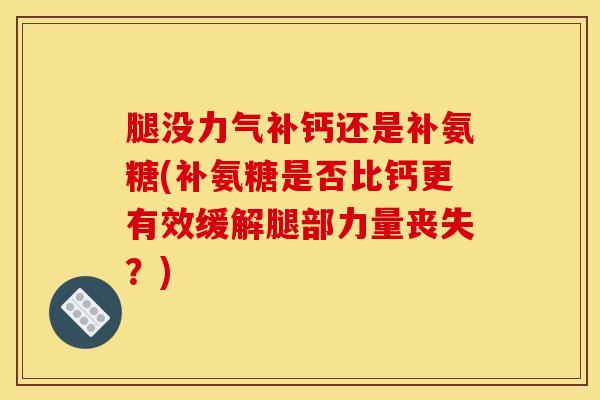 腿没力气补钙还是补氨糖(补氨糖是否比钙更有效缓解腿部力量丧失？)
