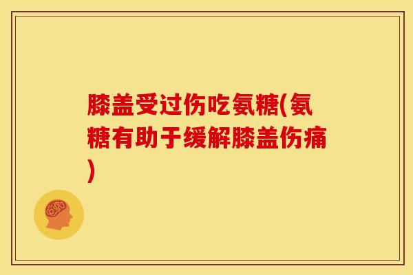 膝盖受过伤吃氨糖(氨糖有助于缓解膝盖伤痛)