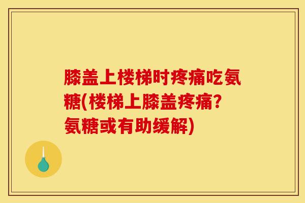 膝盖上楼梯时疼痛吃氨糖(楼梯上膝盖疼痛？氨糖或有助缓解)