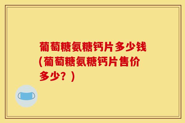 葡萄糖氨糖钙片多少钱(葡萄糖氨糖钙片售价多少？)