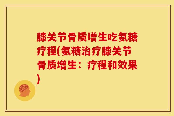 膝关节骨质增生吃氨糖疗程(氨糖治疗膝关节骨质增生：疗程和效果)