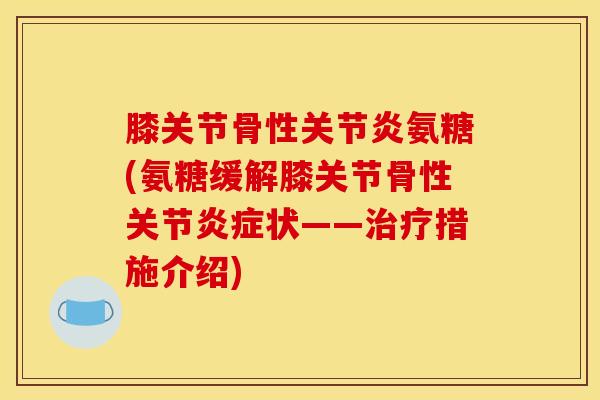膝关节骨性关节炎氨糖(氨糖缓解膝关节骨性关节炎症状——治疗措施介绍)