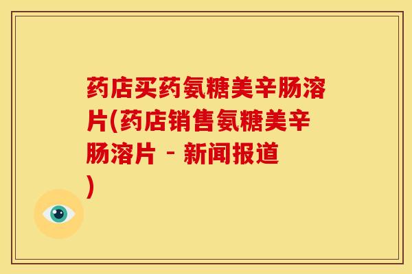 药店买药氨糖美辛肠溶片(药店销售氨糖美辛肠溶片 - 新闻报道)