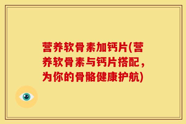 营养软骨素加钙片(营养软骨素与钙片搭配,为你的骨骼健康护航)-第1张图片-关节骑士 营养软骨素加钙片(营养软骨素与钙片搭配,为你的骨骼健康护航)-第1张图片-关节骑士