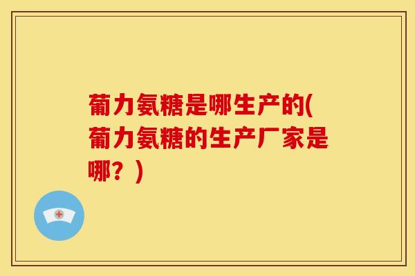 葡力氨糖是哪生产的(葡力氨糖的生产厂家是哪?)-第1张图片-关节骑士 葡力氨糖是哪生产的(葡力氨糖的生产厂家是哪?)-第1张图片-关节骑士