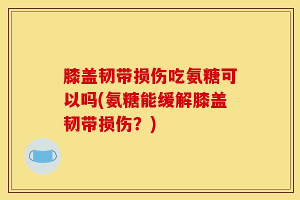 膝盖韧带损伤吃氨糖可以吗(氨糖能缓解膝盖韧带损伤？)