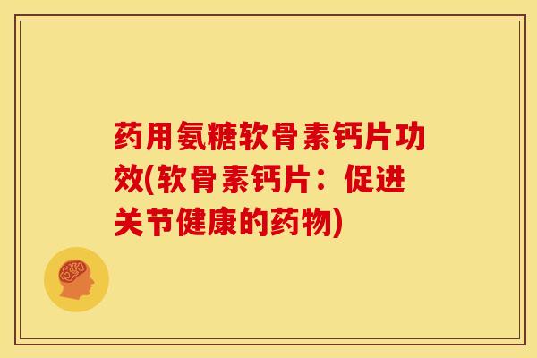 药用氨糖软骨素钙片功效(软骨素钙片：促进关节健康的药物)