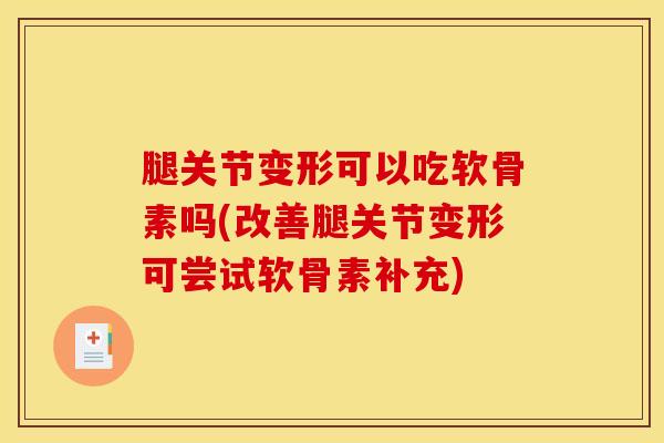 腿关节变形可以吃软骨素吗(改善腿关节变形可尝试软骨素补充)-第1张图片-关节骑士
