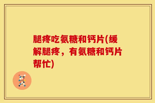 腿疼吃氨糖和钙片(缓解腿疼，有氨糖和钙片帮忙)