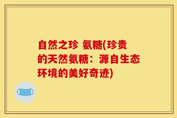 自然之珍 氨糖(珍贵的天然氨糖：源自生态环境的美好奇迹)