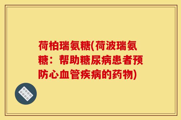 荷柏瑞氨糖(荷波瑞氨糖：帮助糖尿病患者预防心血管疾病的药物)