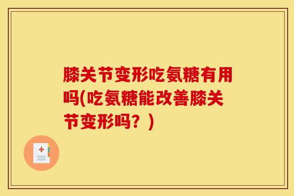 膝关节变形吃氨糖有用吗(吃氨糖能改善膝关节变形吗？)