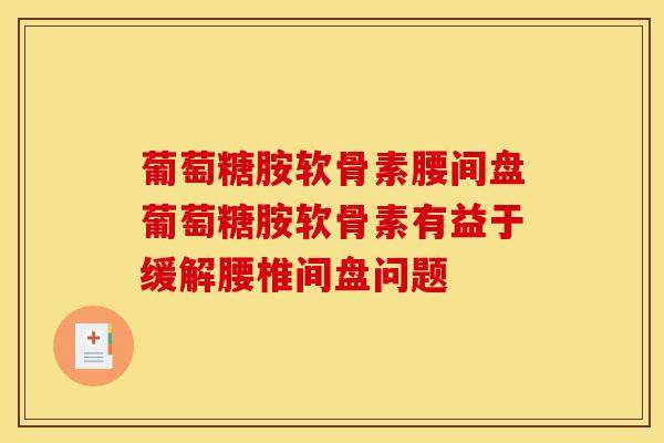 葡萄糖胺软骨素腰间盘葡萄糖胺软骨素有益于缓解腰椎间盘问题-第1张图片-关节骑士
