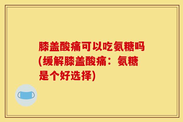 膝盖酸痛可以吃氨糖吗(缓解膝盖酸痛：氨糖是个好选择)