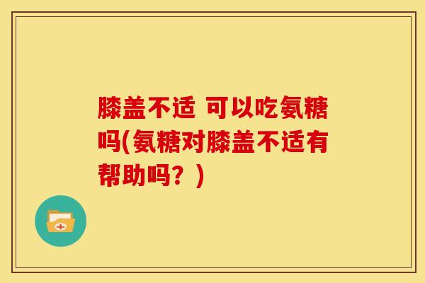 膝盖不适 可以吃氨糖吗(氨糖对膝盖不适有帮助吗？)