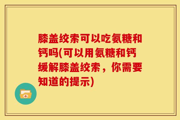 膝盖绞索可以吃氨糖和钙吗(可以用氨糖和钙缓解膝盖绞索，你需要知道的提示)