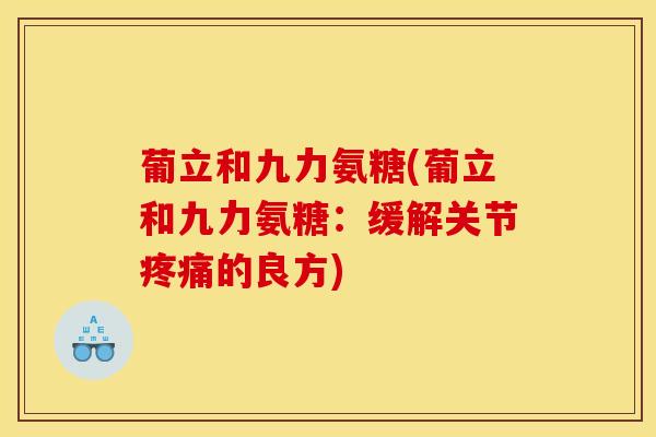 葡立和九力氨糖(葡立和九力氨糖：缓解关节疼痛的良方)