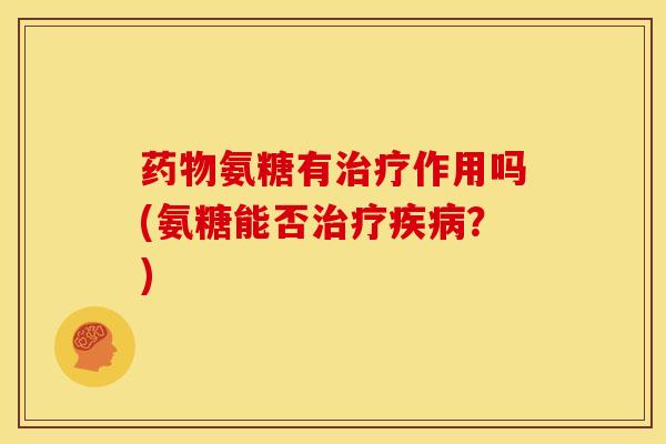 药物氨糖有治疗作用吗(氨糖能否治疗疾病？)