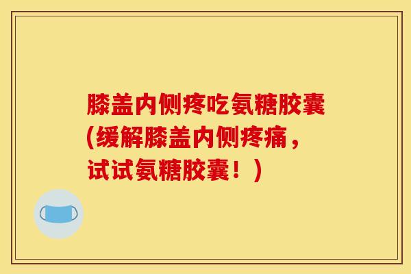 膝盖内侧疼吃氨糖胶囊(缓解膝盖内侧疼痛，试试氨糖胶囊！)