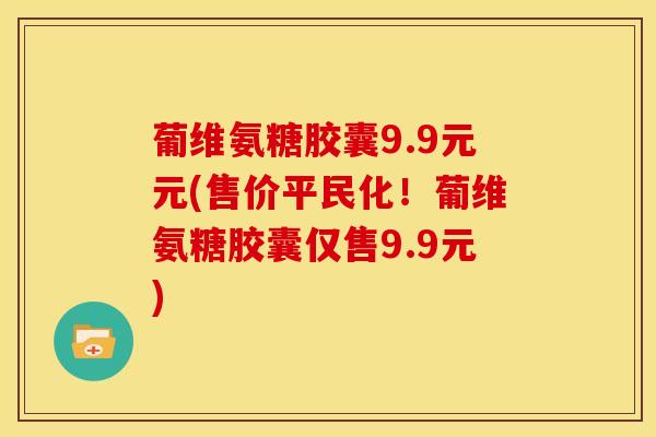 葡维氨糖胶囊9.9元元(售价平民化！葡维氨糖胶囊仅售9.9元)