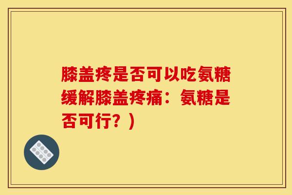 膝盖疼是否可以吃氨糖缓解膝盖疼痛：氨糖是否可行？)-第1张图片-关节骑士