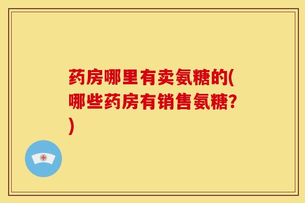 药房哪里有卖氨糖的(哪些药房有销售氨糖？)-第1张图片-关节骑士