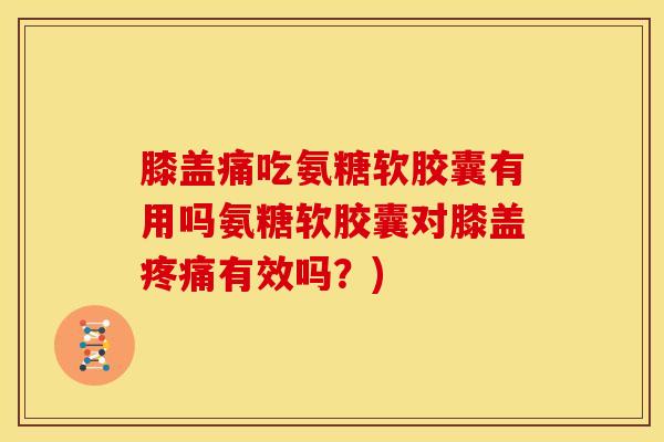 膝盖痛吃氨糖软胶囊有用吗氨糖软胶囊对膝盖疼痛有效吗？)